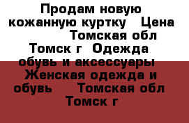 Продам новую кожанную куртку › Цена ­ 10 000 - Томская обл., Томск г. Одежда, обувь и аксессуары » Женская одежда и обувь   . Томская обл.,Томск г.